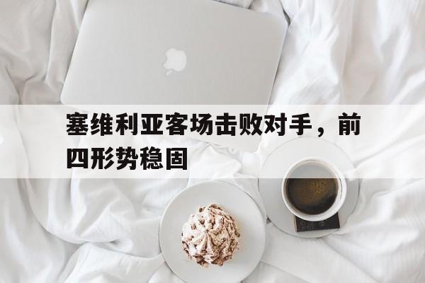 关于塞维利亚客场击败对手,前四形势稳固的信息 关于塞维利亚客场击败对手,前四形势稳固的信息