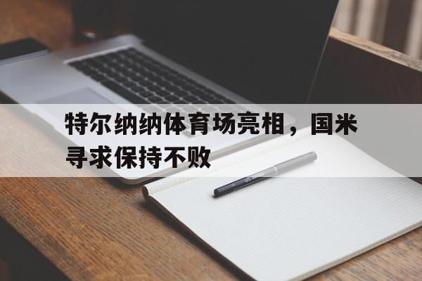 九州娱乐-包含特尔纳纳体育场亮相，国米寻求保持不败的词条