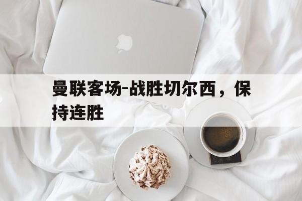 九州官方网站-曼联客场-战胜切尔西，保持连胜的简单介绍