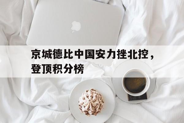 京城德比中国安力挫北控,登顶积分榜(北京国安官方宣布新任主帅上任) 京城德比中国安力挫北控,登顶积分榜(北京国安官方宣布新任主帅上任)
