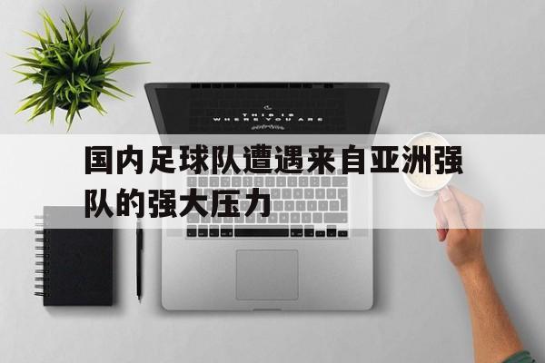 九州官方网站-国内足球队遭遇来自亚洲强队的强大压力(国内足球队遭遇来自亚洲强队的强大压力是什么)