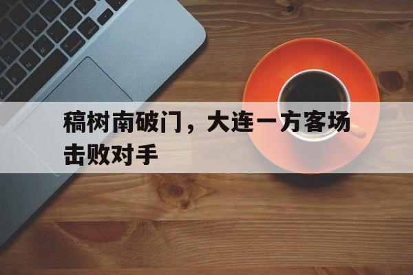 九州官方网站-关于稿树南破门，大连一方客场击败对手的信息
