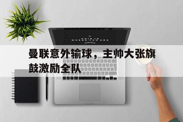 九州官方网站-曼联意外输球，主帅大张旗鼓激励全队的简单介绍
