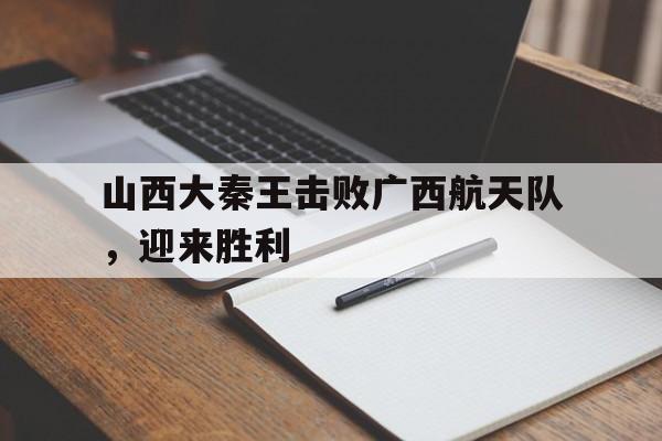 山西大秦王击败广西航天队，迎来胜利的简单介绍