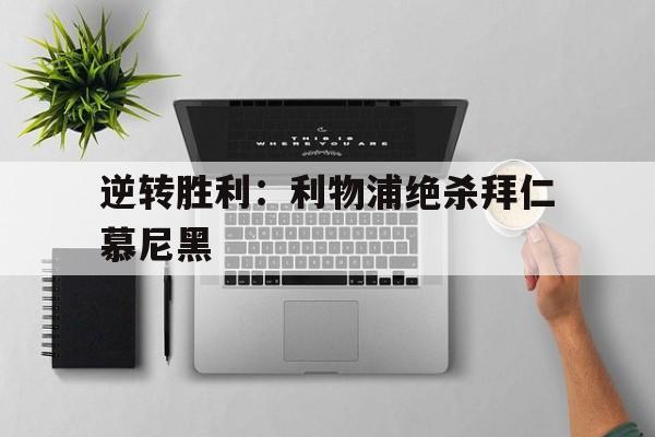 九州平台-逆转胜利：利物浦绝杀拜仁慕尼黑