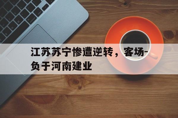 九州娱乐登录入口-江苏苏宁惨遭逆转，客场-负于河南建业的简单介绍
